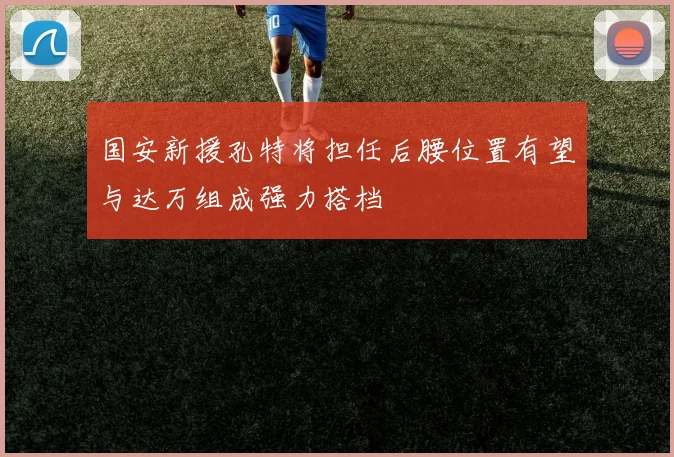 国安新援孔特将担任后腰位置有望与达万组成强力搭档