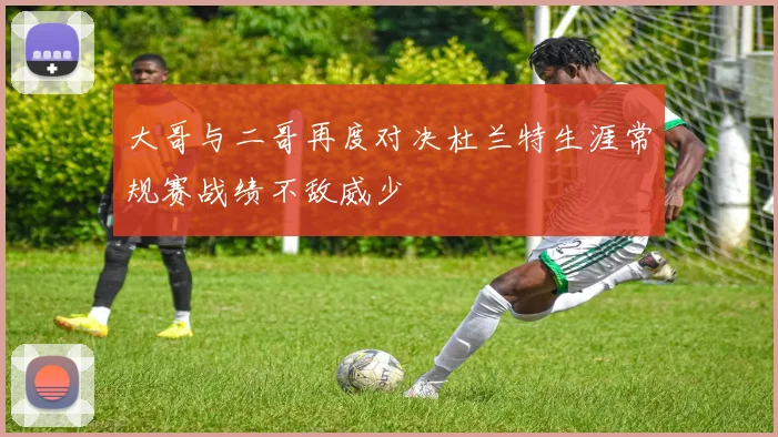 大哥与二哥再度对决杜兰特生涯常规赛战绩不敌威少