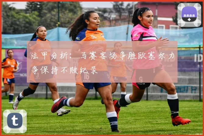 法甲分析：马赛客场争胜欧塞尔力争保持不败纪录