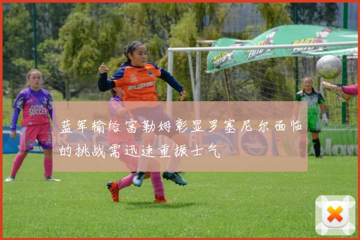 蓝军输给富勒姆彰显罗塞尼尔面临的挑战需迅速重振士气