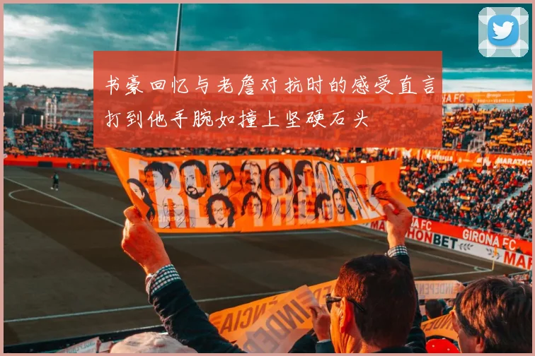 书豪回忆与老詹对抗时的感受直言打到他手腕如撞上坚硬石头