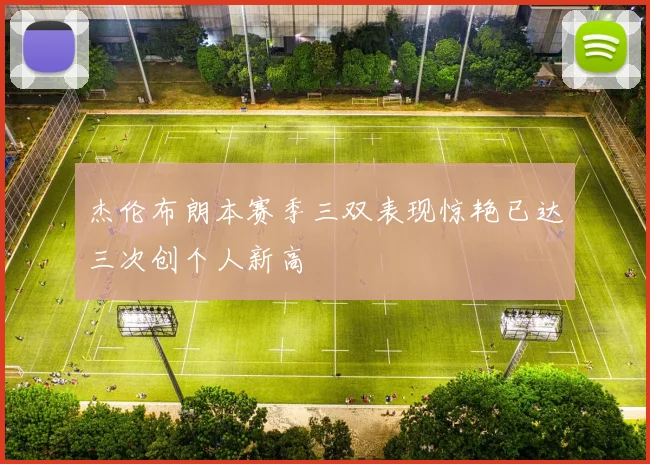 杰伦布朗本赛季三双表现惊艳已达三次创个人新高
