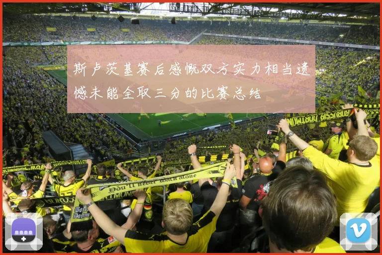 斯卢茨基赛后感慨双方实力相当遗憾未能全取三分的比赛总结