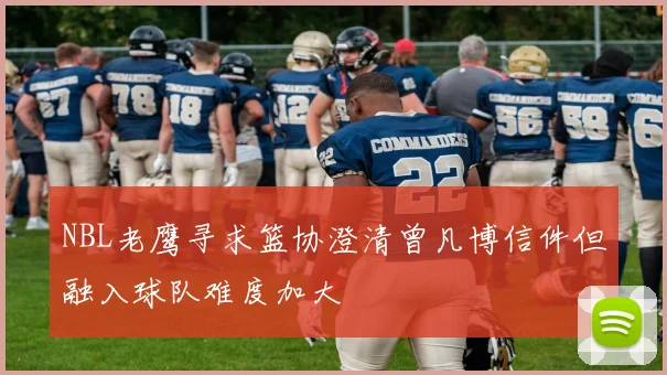 NBL老鹰寻求篮协澄清曾凡博信件但融入球队难度加大