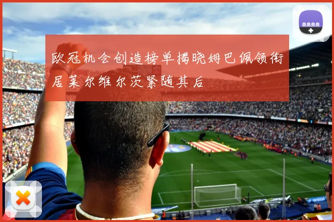 欧冠机会创造榜单揭晓姆巴佩领衔居莱尔维尔茨紧随其后