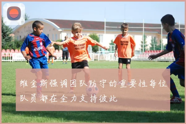 维金斯强调团队防守的重要性每位队员都在全力支持彼此