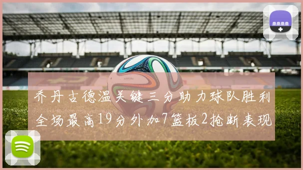 乔丹古德温关键三分助力球队胜利全场最高19分外加7篮板2抢断表现出色