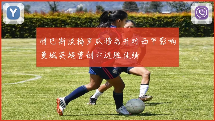 特巴斯谈梅罗瓜穆离开对西甲影响曼城英超曾创六连胜佳绩