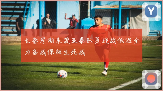 长春寒潮来袭亚泰队员迎战低温全力备战保级生死战