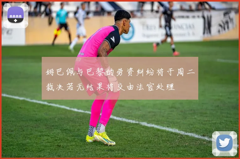 姆巴佩与巴黎的劳资纠纷将于周二裁决若无结果将交由法官处理
