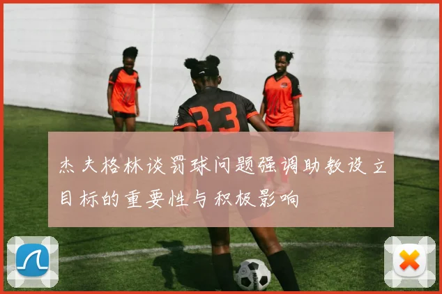 杰夫格林谈罚球问题强调助教设立目标的重要性与积极影响