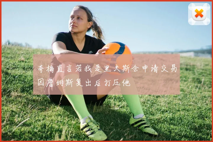 夸梅直言若我是里夫斯会申请交易因詹姆斯复出后打压他