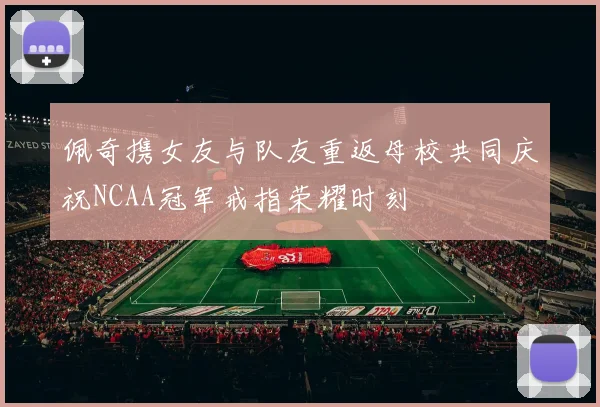 佩奇携女友与队友重返母校共同庆祝NCAA冠军戒指荣耀时刻