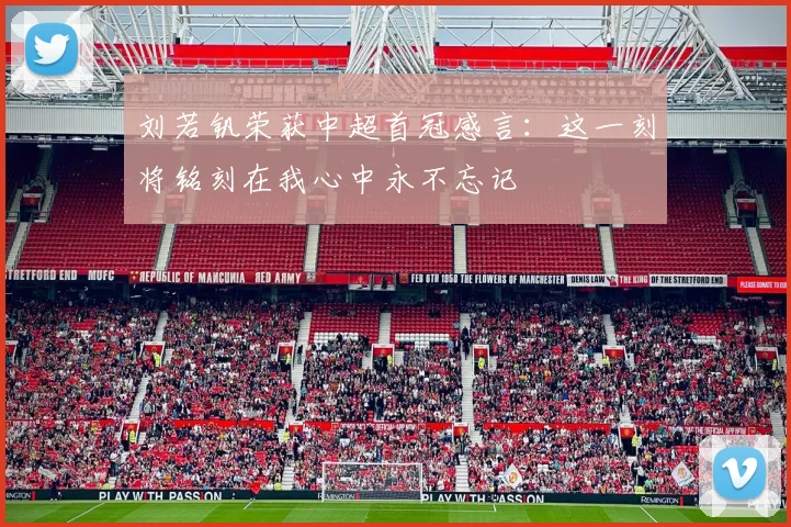 刘若钒荣获中超首冠感言：这一刻将铭刻在我心中永不忘记