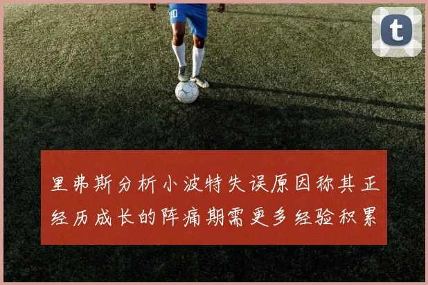 里弗斯分析小波特失误原因称其正经历成长的阵痛期需更多经验积累