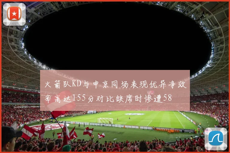 火箭队KD与申京同场表现优异净效率高达155分对比缺席时惨遭58